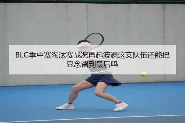 BLG季中赛淘汰赛战况再起波澜这支队伍还能把悬念留到最后吗 | kaiyun